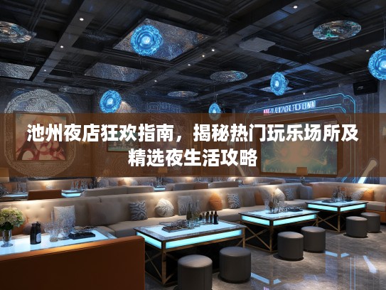 池州夜店狂欢指南,揭秘热门玩乐场所及精选夜生活攻略 池州夜店狂欢指南,揭秘热门玩乐场所及精选夜生活攻略