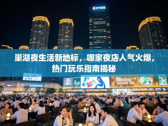 巢湖夜生活新地标,哪家夜店人气火爆,热门玩乐指南揭秘 巢湖夜生活新地标,哪家夜店人气火爆,热门玩乐指南揭秘