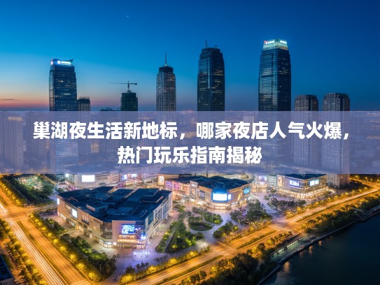 巢湖夜生活新地标,哪家夜店人气火爆,热门玩乐指南揭秘 巢湖夜生活新地标,哪家夜店人气火爆,热门玩乐指南揭秘