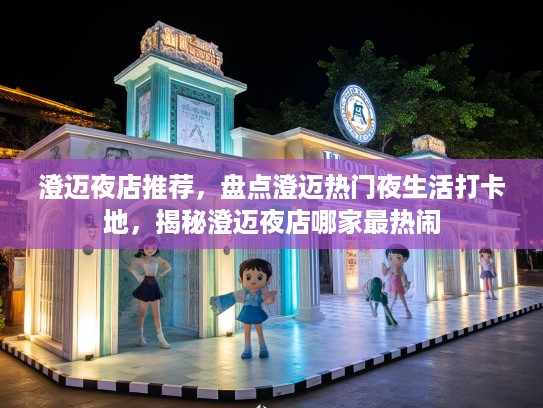 澄迈夜店推荐，盘点澄迈热门夜生活打卡地，揭秘澄迈夜店哪家最热闹