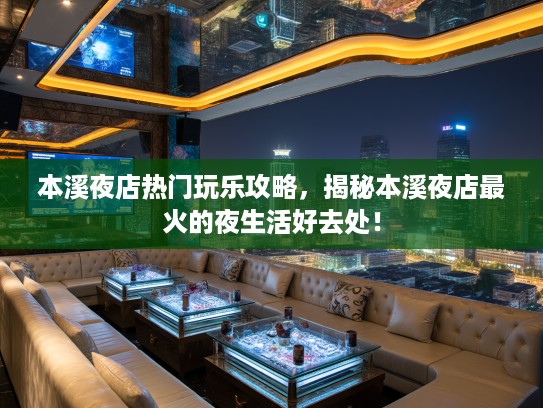 本溪夜店热门玩乐攻略，揭秘本溪夜店最火的夜生活好去处！