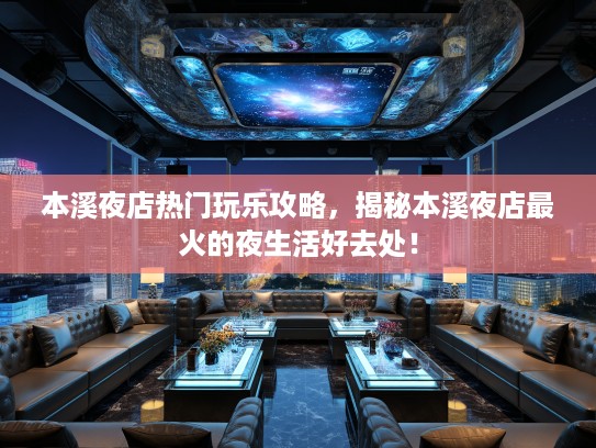 本溪夜店热门玩乐攻略，揭秘本溪夜店最火的夜生活好去处！