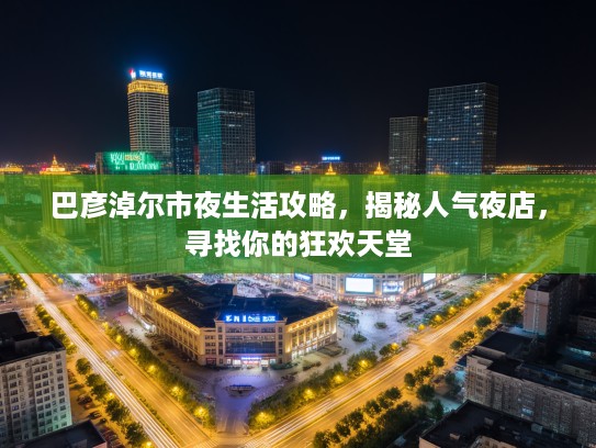 巴彦淖尔市夜生活攻略，揭秘人气夜店，寻找你的狂欢天堂