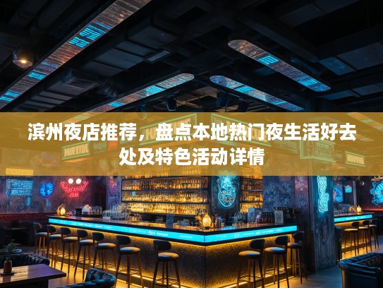滨州夜店推荐，盘点本地热门夜生活好去处及特色活动详情
