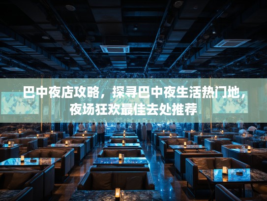 巴中夜店攻略，探寻巴中夜生活热门地，夜场狂欢最佳去处推荐