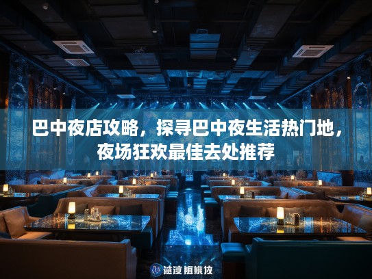 巴中夜店攻略，探寻巴中夜生活热门地，夜场狂欢最佳去处推荐