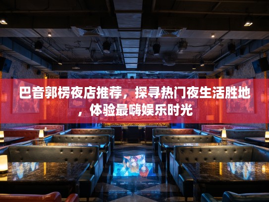 巴音郭楞夜店推荐,探寻热门夜生活胜地,体验最嗨娱乐时光 巴音郭楞夜店推荐,探寻热门夜生活胜地,体验最嗨娱乐时光