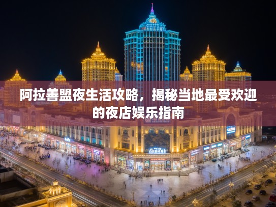 阿拉善盟夜生活攻略,揭秘当地最受欢迎的夜店娱乐指南 阿拉善盟夜生活攻略,揭秘当地最受欢迎的夜店娱乐指南