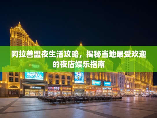 阿拉善盟夜生活攻略,揭秘当地最受欢迎的夜店娱乐指南 阿拉善盟夜生活攻略,揭秘当地最受欢迎的夜店娱乐指南