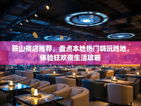 鞍山夜店推荐，盘点本地热门嗨玩胜地，体验狂欢夜生活攻略