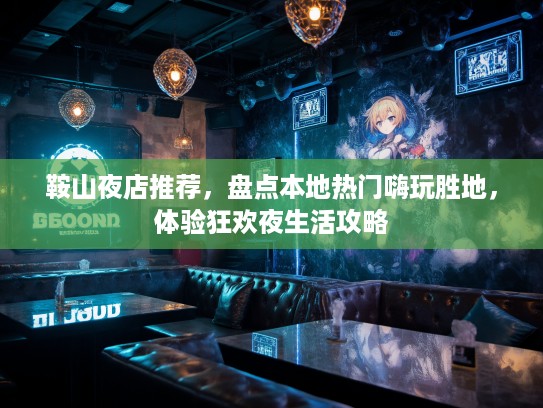 鞍山夜店推荐，盘点本地热门嗨玩胜地，体验狂欢夜生活攻略