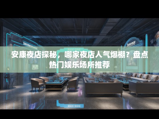 安康夜店探秘，哪家夜店人气爆棚？盘点热门娱乐场所推荐