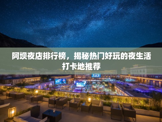 阿坝夜店排行榜，揭秘热门好玩的夜生活打卡地推荐