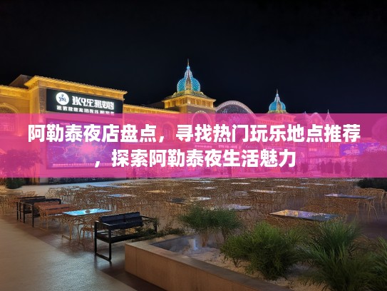 阿勒泰夜店盘点，寻找热门玩乐地点推荐，探索阿勒泰夜生活魅力