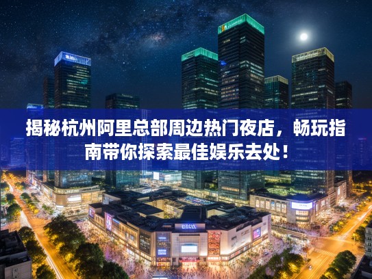 揭秘杭州阿里总部周边热门夜店,畅玩指南带你探索最佳娱乐去处! 揭秘杭州阿里总部周边热门夜店,畅玩指南带你探索最佳娱乐去处!