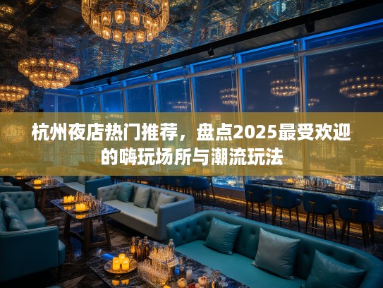 杭州夜店热门推荐，盘点2025最受欢迎的嗨玩场所与潮流玩法