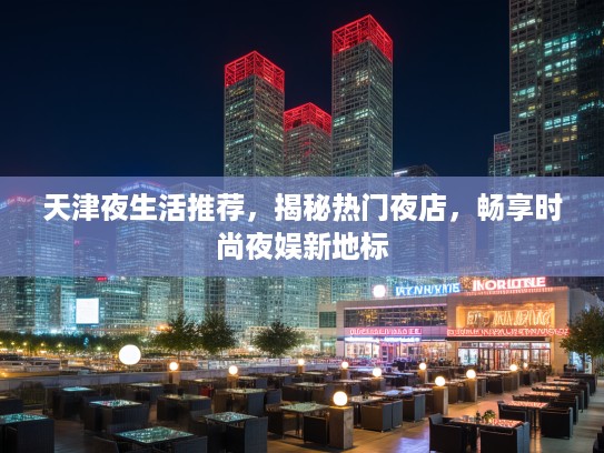 天津夜生活推荐，揭秘热门夜店，畅享时尚夜娱新地标