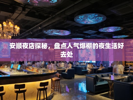 安顺夜店探秘,盘点人气爆棚的夜生活好去处 安顺夜店探秘,盘点人气爆棚的夜生活好去处