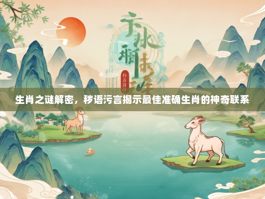 生肖之谜解密，秽语污言揭示最佳准确生肖的神奇联系