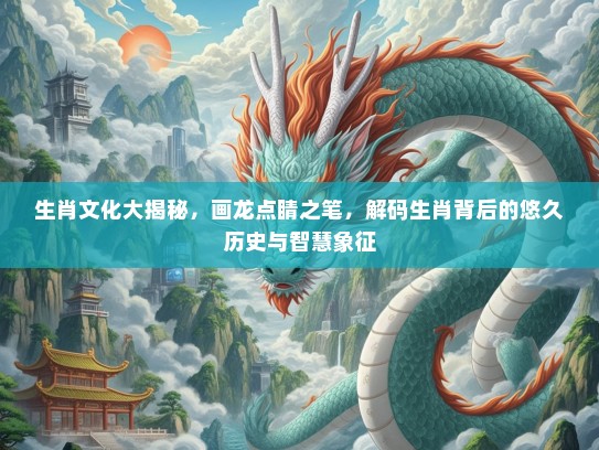 生肖文化大揭秘，画龙点睛之笔，解码生肖背后的悠久历史与智慧象征