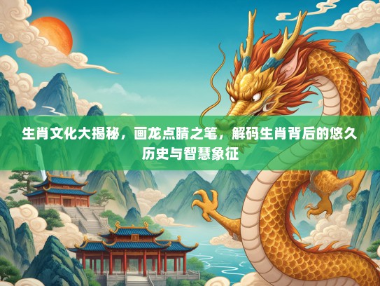 生肖文化大揭秘，画龙点睛之笔，解码生肖背后的悠久历史与智慧象征