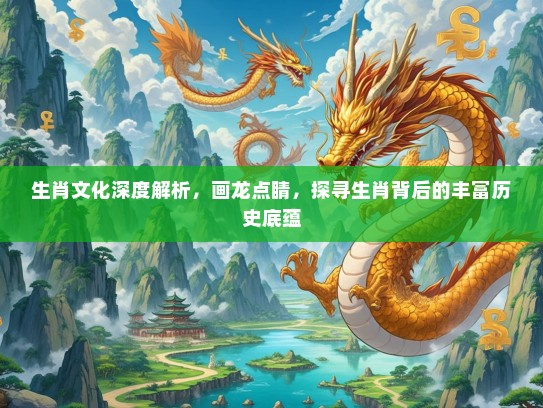 生肖文化深度解析，画龙点睛，探寻生肖背后的丰富历史底蕴
