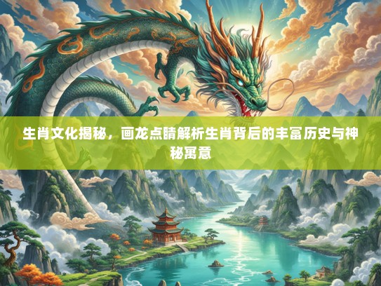生肖文化揭秘，画龙点睛解析生肖背后的丰富历史与神秘寓意