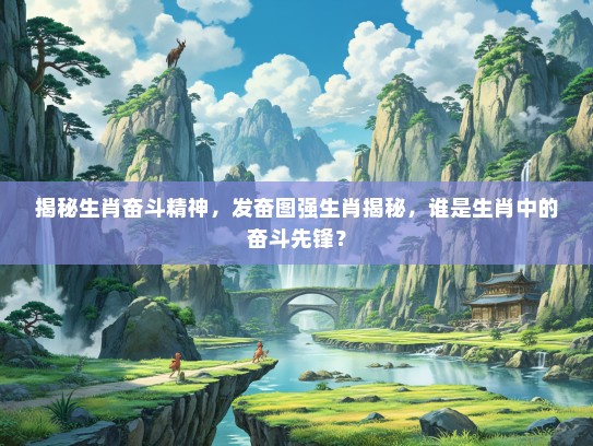 揭秘生肖奋斗精神，发奋图强生肖揭秘，谁是生肖中的奋斗先锋？