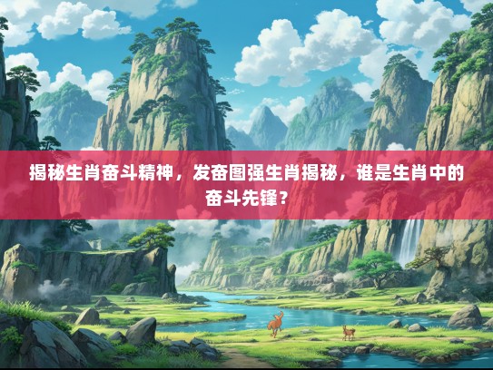 揭秘生肖奋斗精神，发奋图强生肖揭秘，谁是生肖中的奋斗先锋？