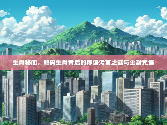 生肖秘闻，解码生肖背后的秽语污言之谜与尘封咒语