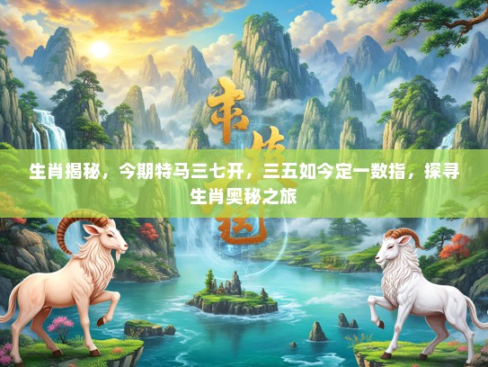 生肖揭秘，今期特马三七开，三五如今定一数指，探寻生肖奥秘之旅