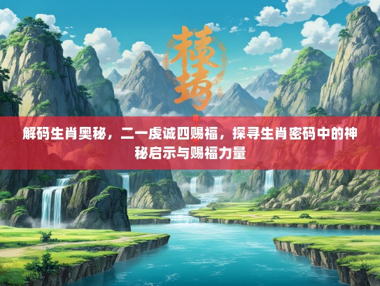 解码生肖奥秘，二一虔诚四赐福，探寻生肖密码中的神秘启示与赐福力量