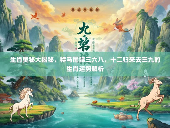 生肖奥秘大揭秘,特马尾睇三六八,十二归来去三九的生肖运势解析 生肖奥秘大揭秘,特马尾睇三六八,十二归来去三九的生肖运势解析