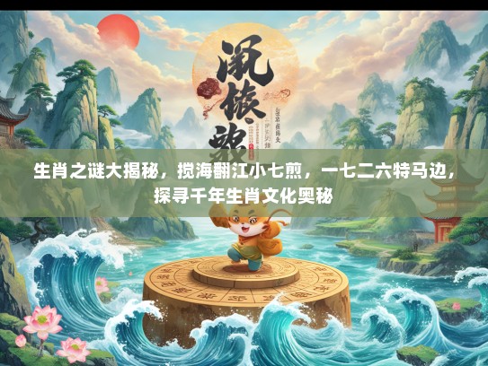 生肖之谜大揭秘，搅海翻江小七煎，一七二六特马边，探寻千年生肖文化奥秘
