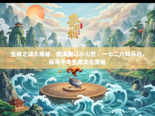 生肖之谜大揭秘，搅海翻江小七煎，一七二六特马边，探寻千年生肖文化奥秘