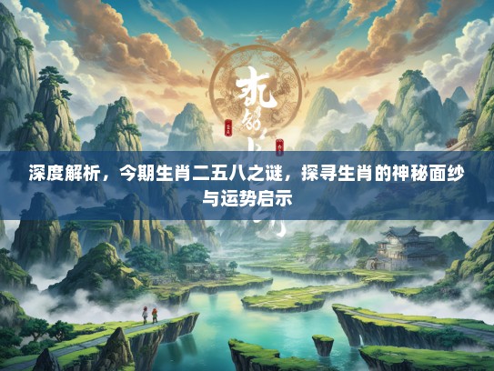 深度解析，今期生肖二五八之谜，探寻生肖的神秘面纱与运势启示