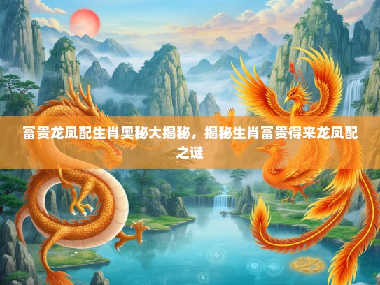 富贵龙凤配生肖奥秘大揭秘，揭秘生肖富贵得来龙凤配之谜
