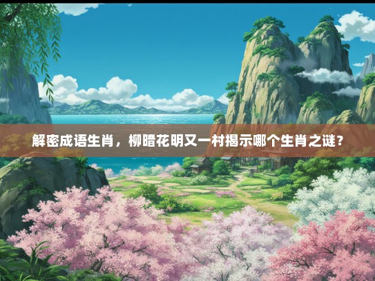 解密成语生肖，柳暗花明又一村揭示哪个生肖之谜？