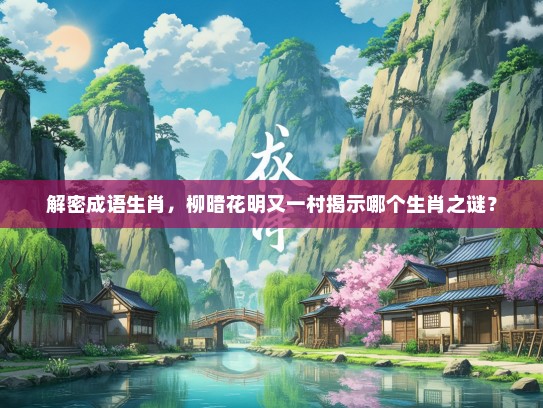 解密成语生肖，柳暗花明又一村揭示哪个生肖之谜？