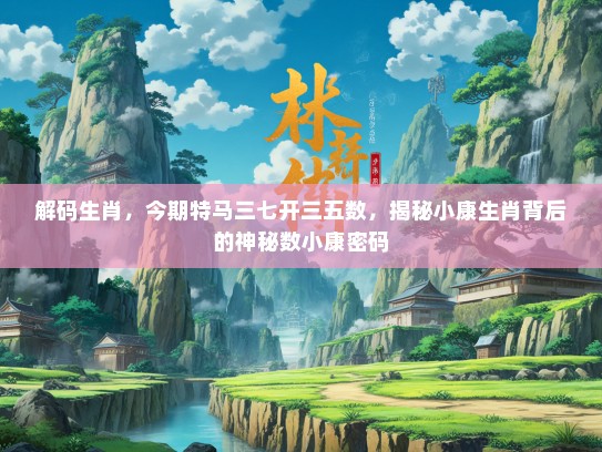解码生肖,今期特马三七开三五数,揭秘小康生肖背后的神秘数小康密码 解码生肖,今期特马三七开三五数,揭秘小康生肖背后的神秘数小康密码