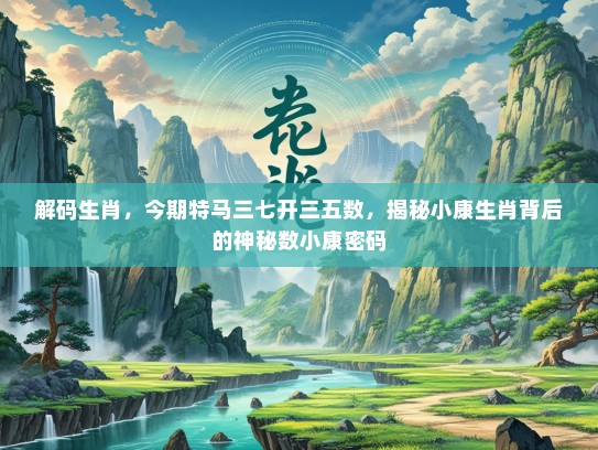 解码生肖,今期特马三七开三五数,揭秘小康生肖背后的神秘数小康密码 解码生肖,今期特马三七开三五数,揭秘小康生肖背后的神秘数小康密码