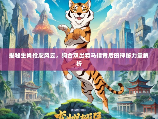 揭秘生肖抢虎风云,狗合双出特马指背后的神秘力量解析 揭秘生肖抢虎风云,狗合双出特马指背后的神秘力量解析