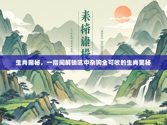生肖揭秘，一指间解锁吼中杂狗全可收的生肖奥秘