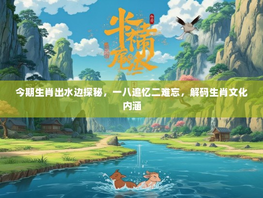 今期生肖出水边探秘，一八追忆二难忘，解码生肖文化内涵