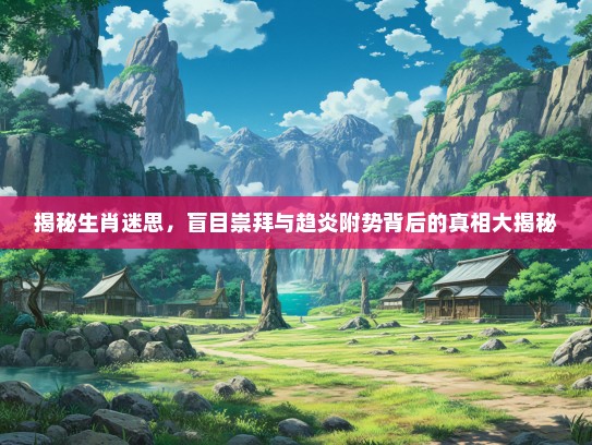 揭秘生肖迷思，盲目崇拜与趋炎附势背后的真相大揭秘