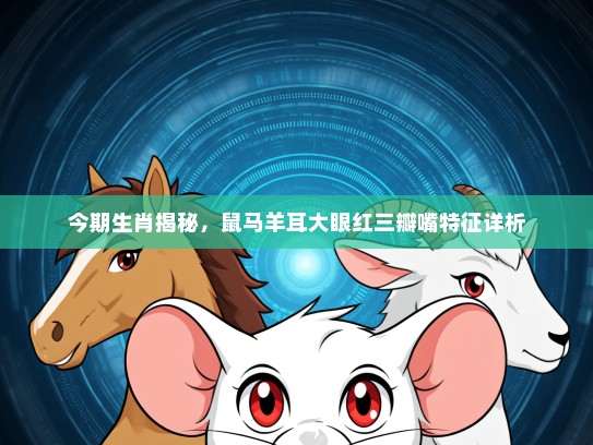 今期生肖揭秘，鼠马羊耳大眼红三瓣嘴特征详析