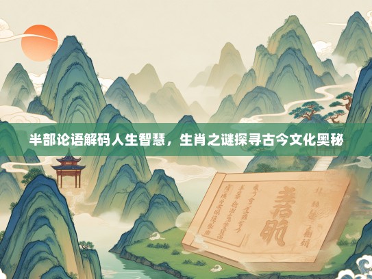 半部论语解码人生智慧，生肖之谜探寻古今文化奥秘