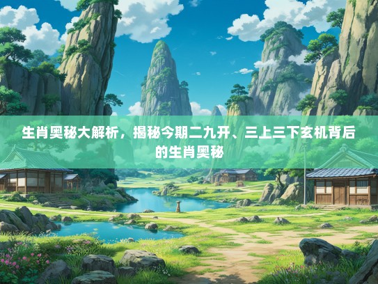 生肖奥秘大解析，揭秘今期二九开、三上三下玄机背后的生肖奥秘