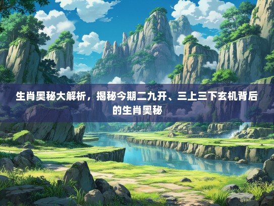 生肖奥秘大解析，揭秘今期二九开、三上三下玄机背后的生肖奥秘