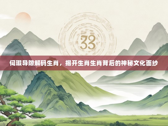 伺瑕导隙解码生肖，揭开生肖生肖背后的神秘文化面纱